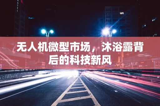 无人机微型市场，沐浴露背后的科技新风