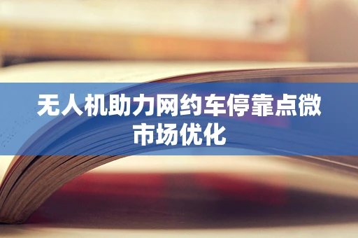 无人机助力网约车停靠点微市场优化