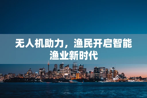 无人机助力，渔民开启智能渔业新时代