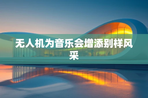 无人机为音乐会增添别样风采